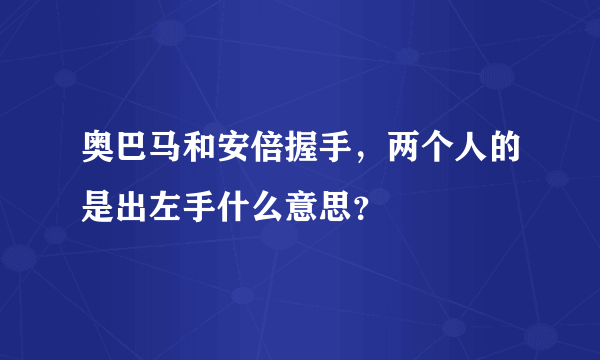 奥巴马和安倍握手，两个人的是出左手什么意思？