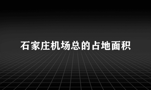 石家庄机场总的占地面积