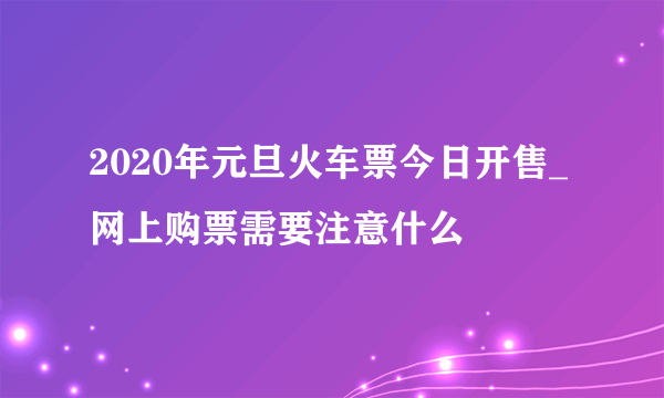 2020年元旦火车票今日开售_网上购票需要注意什么