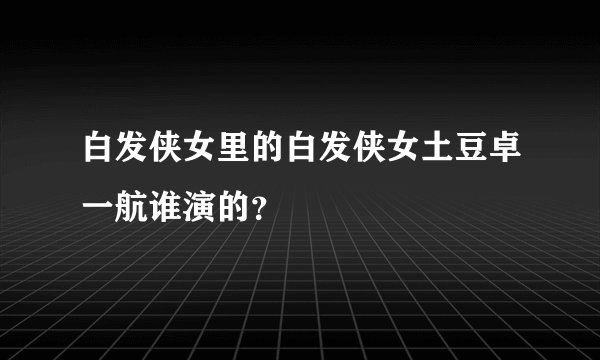 白发侠女里的白发侠女土豆卓一航谁演的？