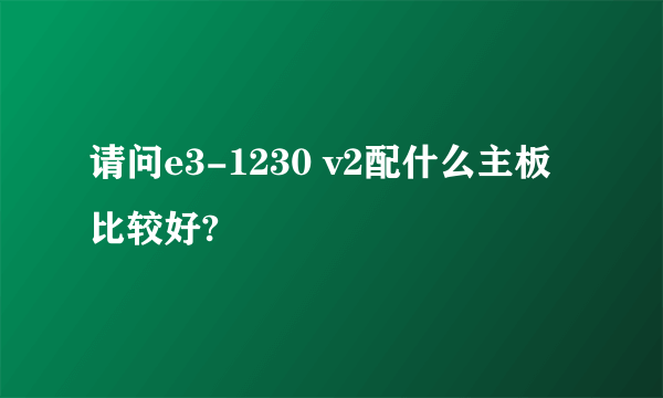 请问e3-1230 v2配什么主板比较好?