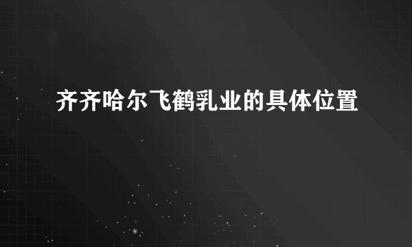 齐齐哈尔飞鹤乳业的具体位置