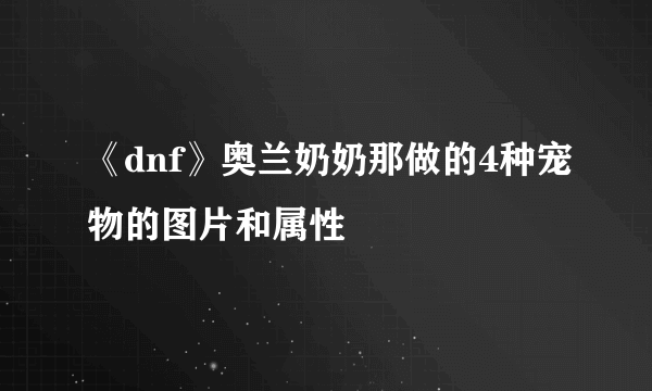 《dnf》奥兰奶奶那做的4种宠物的图片和属性