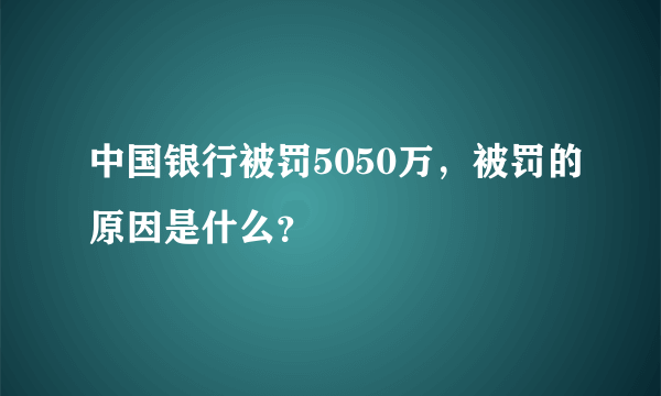 中国银行被罚5050万，被罚的原因是什么？