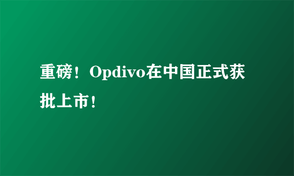 重磅！Opdivo在中国正式获批上市！