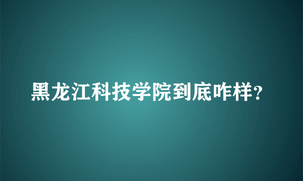 黑龙江科技学院到底咋样？