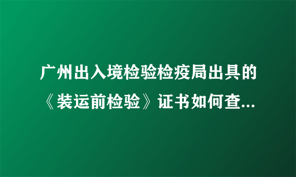 广州出入境检验检疫局出具的《装运前检验》证书如何查询真伪造