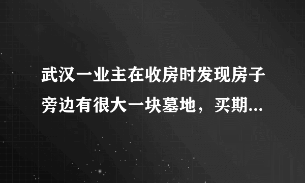 武汉一业主在收房时发现房子旁边有很大一块墓地，买期房和买现房有和区别?