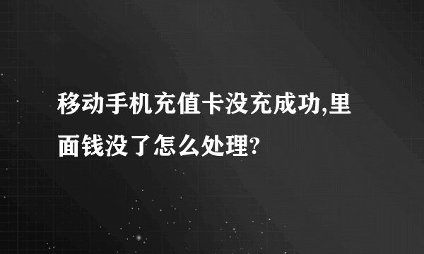 移动手机充值卡没充成功,里面钱没了怎么处理?