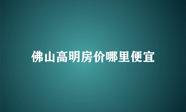 佛山高明房价哪里便宜