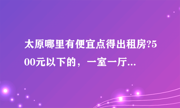 太原哪里有便宜点得出租房?500元以下的，一室一厅的，万柏林区？