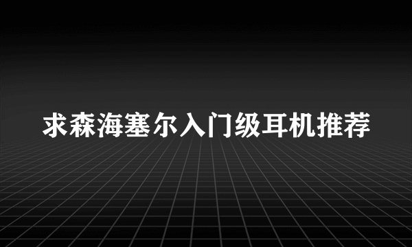 求森海塞尔入门级耳机推荐