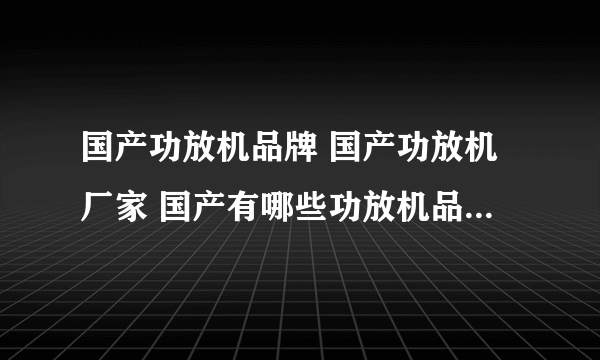 国产功放机品牌 国产功放机厂家 国产有哪些功放机品牌【品牌库】