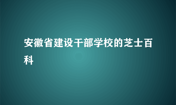 安徽省建设干部学校的芝士百科