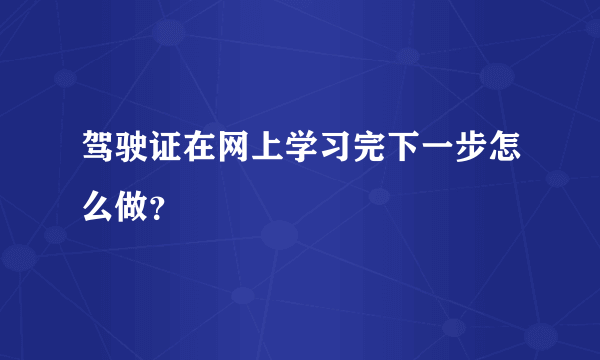 驾驶证在网上学习完下一步怎么做？