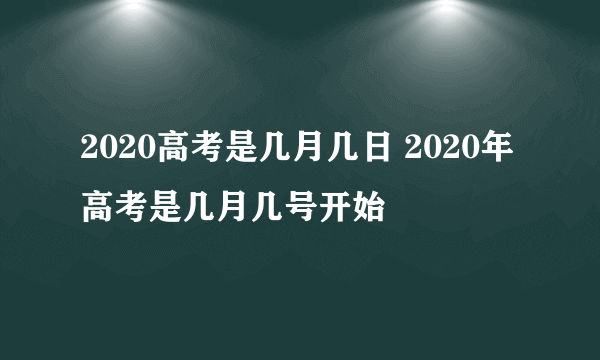 2020高考是几月几日 2020年高考是几月几号开始