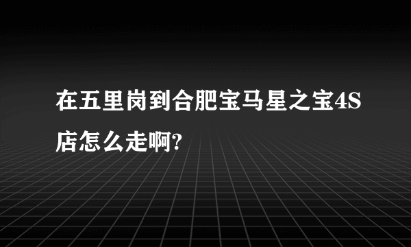 在五里岗到合肥宝马星之宝4S店怎么走啊?