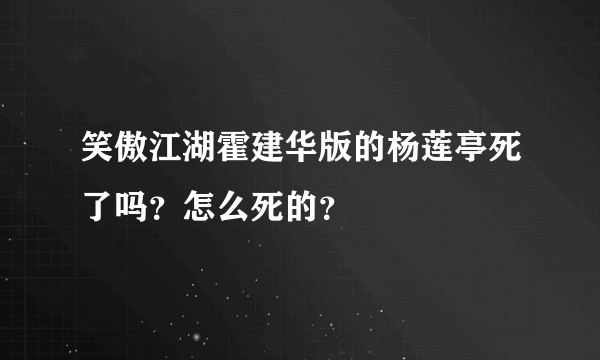 笑傲江湖霍建华版的杨莲亭死了吗？怎么死的？