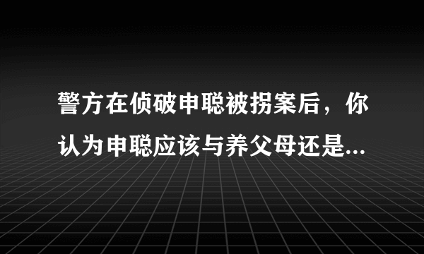 警方在侦破申聪被拐案后，你认为申聪应该与养父母还是亲生父母一起生活？