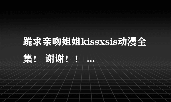 跪求亲吻姐姐kissxsis动漫全集！ 谢谢！！ f f t t 1 2 3 4 5 6 7 8 9 @ 1 6 3 . c o m