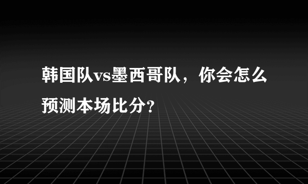 韩国队vs墨西哥队，你会怎么预测本场比分？