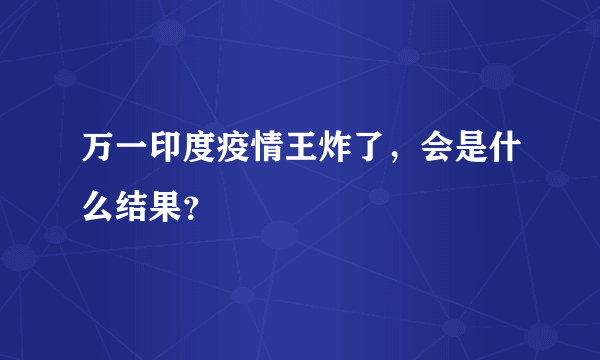 万一印度疫情王炸了，会是什么结果？