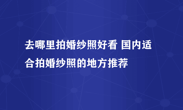 去哪里拍婚纱照好看 国内适合拍婚纱照的地方推荐