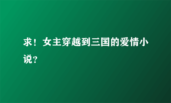 求！女主穿越到三国的爱情小说？