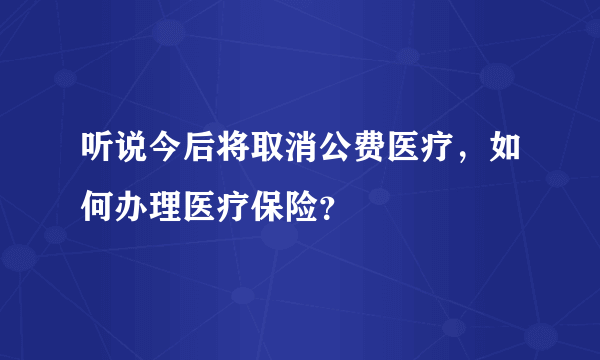 听说今后将取消公费医疗，如何办理医疗保险？