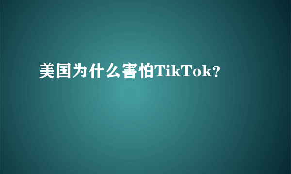 美国为什么害怕TikTok？