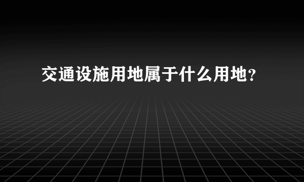 交通设施用地属于什么用地？