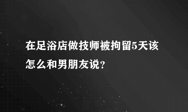 在足浴店做技师被拘留5天该怎么和男朋友说？