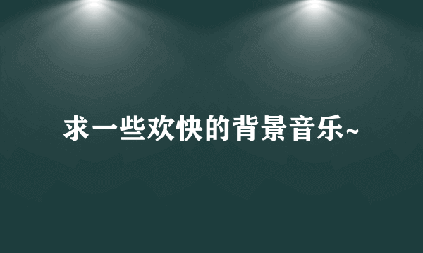 求一些欢快的背景音乐~