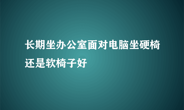 长期坐办公室面对电脑坐硬椅还是软椅子好