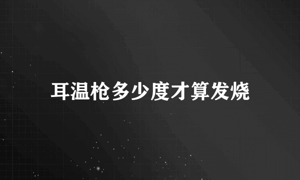 耳温枪多少度才算发烧