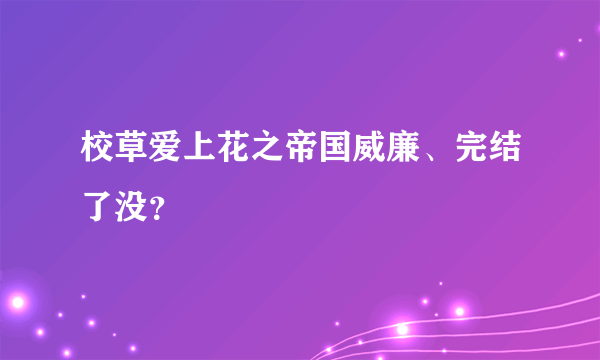 校草爱上花之帝国威廉、完结了没？