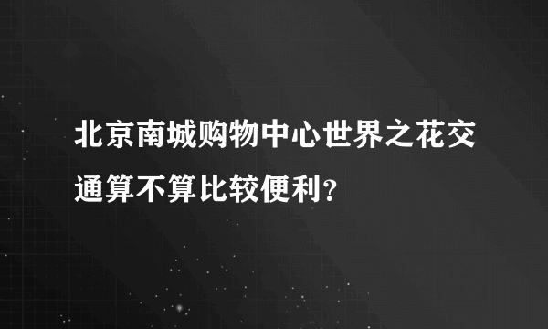 北京南城购物中心世界之花交通算不算比较便利？