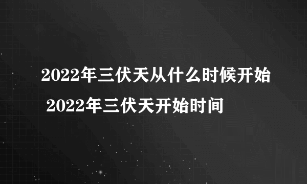 2022年三伏天从什么时候开始 2022年三伏天开始时间