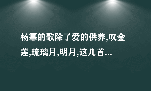 杨幂的歌除了爱的供养,叹金莲,琉璃月,明月,这几首歌之外,还有什么?