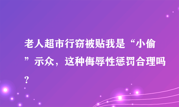 老人超市行窃被贴我是“小偷”示众，这种侮辱性惩罚合理吗？