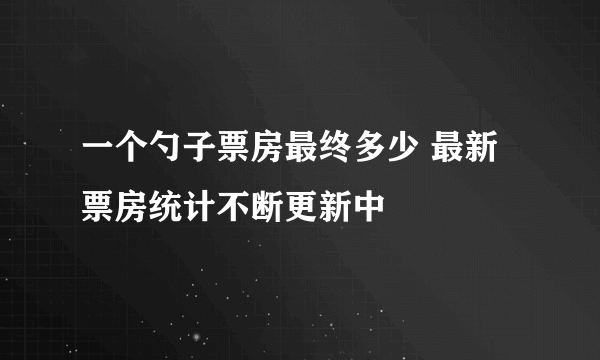 一个勺子票房最终多少 最新票房统计不断更新中