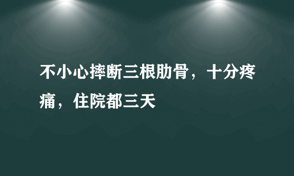 不小心摔断三根肋骨，十分疼痛，住院都三天