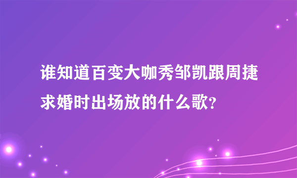 谁知道百变大咖秀邹凯跟周捷求婚时出场放的什么歌？