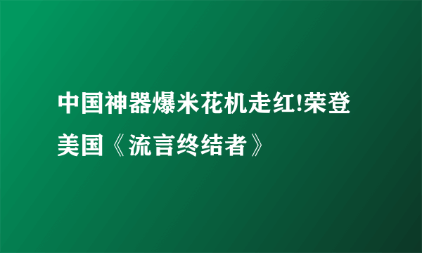 中国神器爆米花机走红!荣登美国《流言终结者》