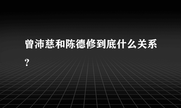 曾沛慈和陈德修到底什么关系？