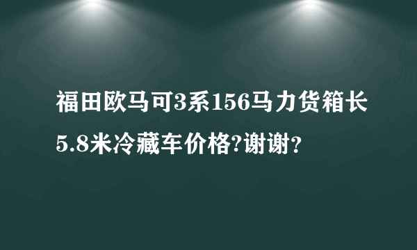 福田欧马可3系156马力货箱长5.8米冷藏车价格?谢谢？