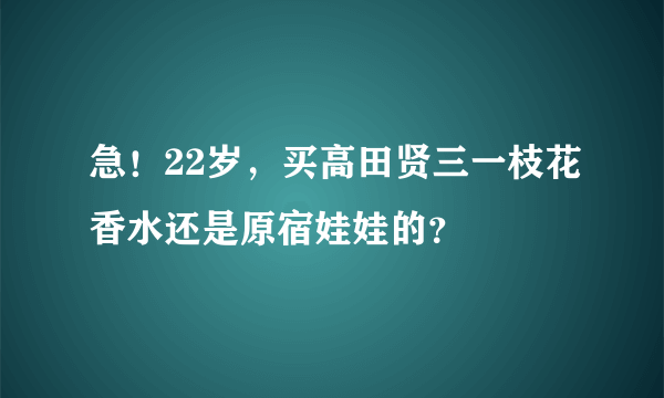 急！22岁，买高田贤三一枝花香水还是原宿娃娃的？