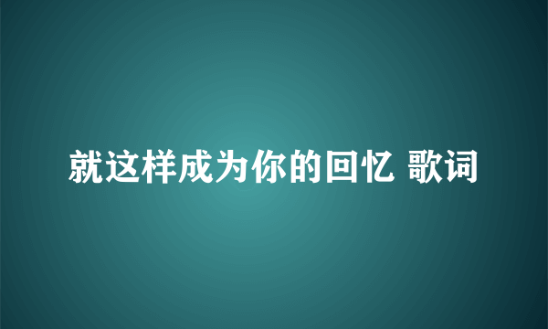 就这样成为你的回忆 歌词