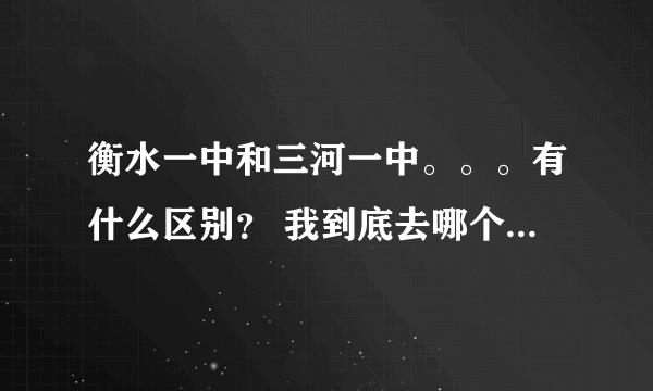 衡水一中和三河一中。。。有什么区别？ 我到底去哪个学校啊。。。 请帮我分析一下