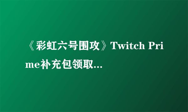 《彩虹六号围攻》Twitch Prime补充包领取教程 Twitch Prime补充包怎么领取